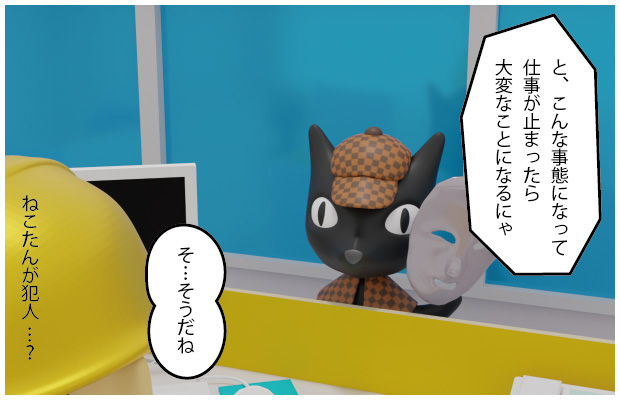 ねこたん「と、こんな事態になって仕事が止まったら大変なことになるにゃ」アガッくん「そ…そうだね」