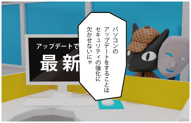 ねこたん「パソコンのアップデートをすることはセキュリティの強化に欠かせないにゃ」