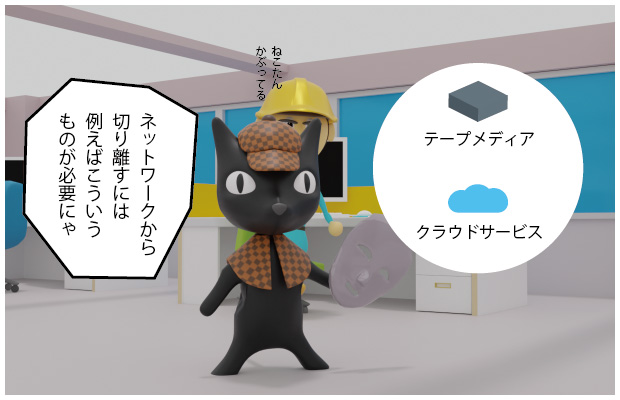 ねこたん「ネットワークから切り離すには例えばこういうものが必要にゃ」テープメディア クラウドサービス